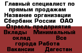 Главный специалист по прямым продажам › Название организации ­ Сбербанк России, ОАО › Отрасль предприятия ­ Вклады › Минимальный оклад ­ 36 000 - Все города Работа » Вакансии   . Дагестан респ.,Южно-Сухокумск г.